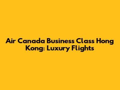 Air Canada Business Class Hong Kong: Luxury Flights