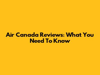 Air Canada Reviews: What You Need To Know