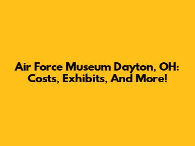 Air Force Museum Dayton, OH: Costs, Exhibits, And More!