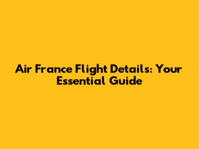 Air France Flight Details: Your Essential Guide