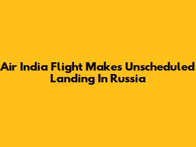 Air India Flight Makes Unscheduled Landing In Russia