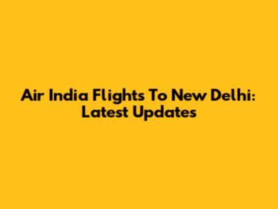 Air India Flights To New Delhi: Latest Updates