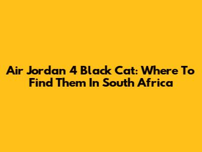Air Jordan 4 Black Cat: Where To Find Them In South Africa