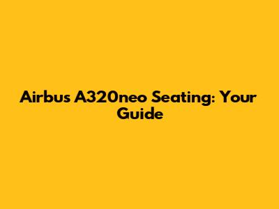 Airbus A320neo Seating: Your Guide