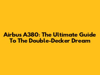 Airbus A380: The Ultimate Guide To The Double-Decker Dream