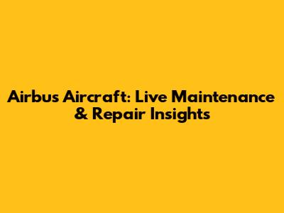 Airbus Aircraft: Live Maintenance & Repair Insights