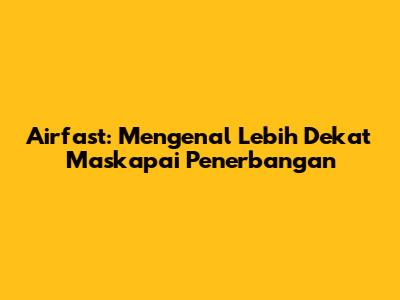 Airfast: Mengenal Lebih Dekat Maskapai Penerbangan