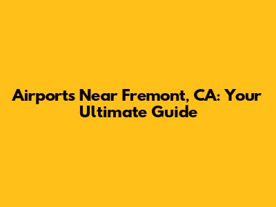 Airports Near Fremont, CA: Your Ultimate Guide