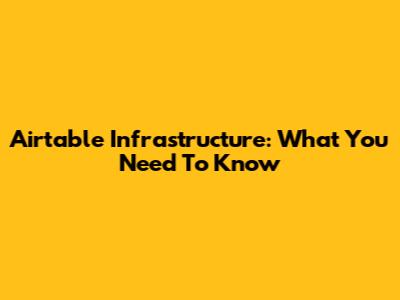 Airtable Infrastructure: What You Need To Know