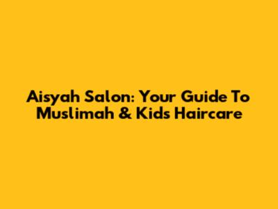 Aisyah Salon: Your Guide To Muslimah & Kids' Haircare