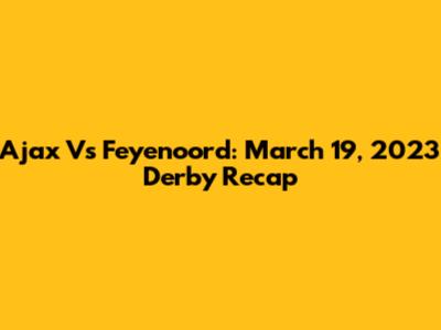 Ajax Vs Feyenoord: March 19, 2023 Derby Recap