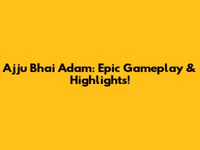Ajju Bhai Adam: Epic Gameplay & Highlights!