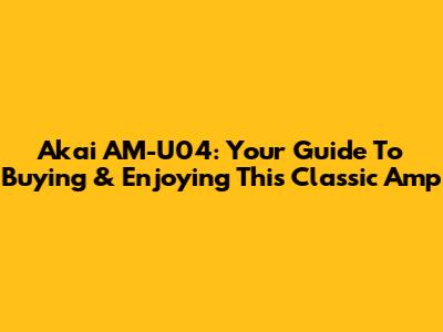 Akai AM-U04: Your Guide To Buying & Enjoying This Classic Amp
