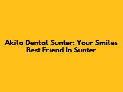 Akila Dental Sunter: Your Smile's Best Friend In Sunter