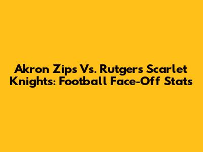 Akron Zips Vs. Rutgers Scarlet Knights: Football Face-Off Stats