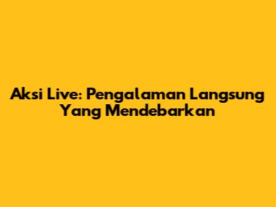 Aksi Live: Pengalaman Langsung Yang Mendebarkan