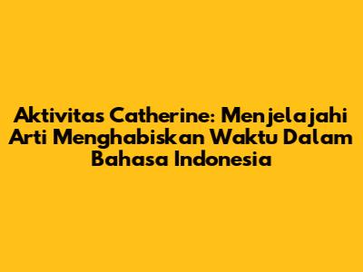 Aktivitas Catherine: Menjelajahi Arti 'Menghabiskan Waktu' Dalam Bahasa Indonesia