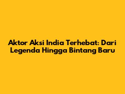 Aktor Aksi India Terhebat: Dari Legenda Hingga Bintang Baru