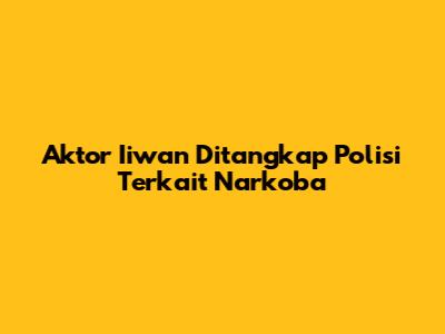 Aktor Iiwan Ditangkap Polisi Terkait Narkoba