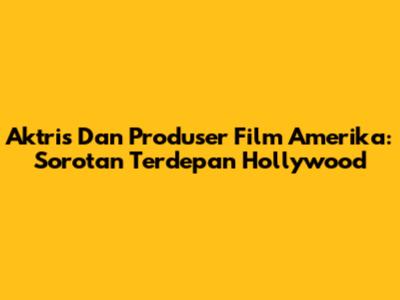 Aktris Dan Produser Film Amerika: Sorotan Terdepan Hollywood