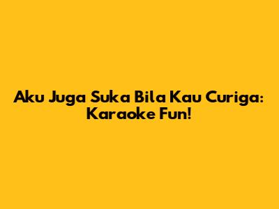 Aku Juga Suka Bila Kau Curiga: Karaoke Fun!