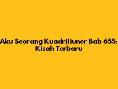 Aku Seorang Kuadriliuner Bab 655: Kisah Terbaru