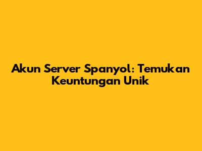 Akun Server Spanyol: Temukan Keuntungan Unik