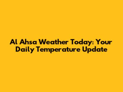 Al Ahsa Weather Today: Your Daily Temperature Update