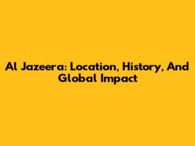 Al Jazeera: Location, History, And Global Impact