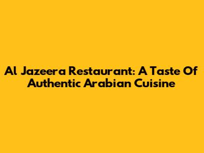 Al Jazeera Restaurant: A Taste Of Authentic Arabian Cuisine