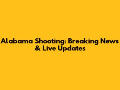 Alabama Shooting: Breaking News & Live Updates