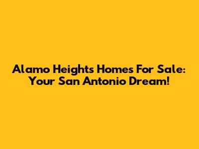 Alamo Heights Homes For Sale: Your San Antonio Dream!