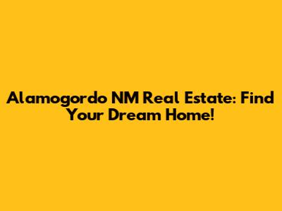Alamogordo NM Real Estate: Find Your Dream Home!