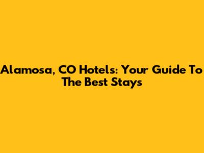 Alamosa, CO Hotels: Your Guide To The Best Stays