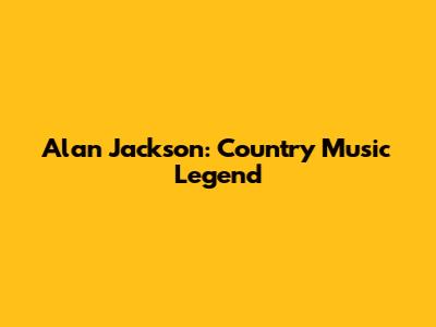 Alan Jackson: Country Music Legend