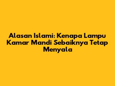 Alasan Islami: Kenapa Lampu Kamar Mandi Sebaiknya Tetap Menyala