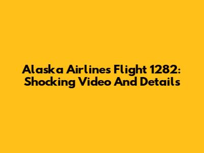 Alaska Airlines Flight 1282: Shocking Video And Details