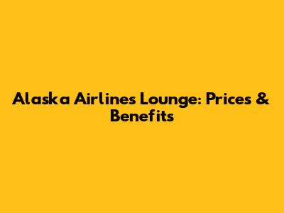 Alaska Airlines Lounge: Prices & Benefits