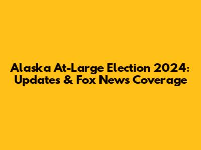 Alaska At-Large Election 2024: Updates & Fox News Coverage