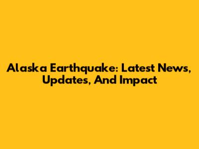 Alaska Earthquake: Latest News, Updates, And Impact