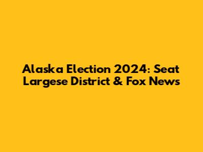 Alaska Election 2024: Seat Largese District & Fox News