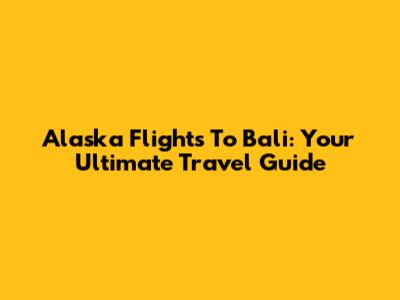 Alaska Flights To Bali: Your Ultimate Travel Guide