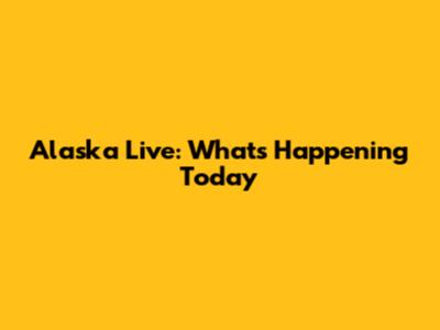 Alaska Live: What's Happening Today