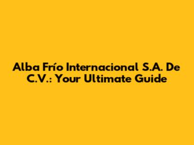 Alba Frío Internacional S.A. De C.V.: Your Ultimate Guide