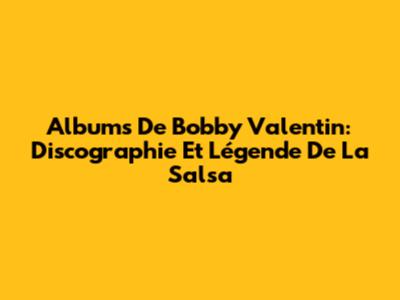 Albums De Bobby Valentin: Discographie Et Légende De La Salsa