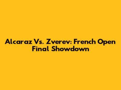Alcaraz Vs. Zverev: French Open Final Showdown