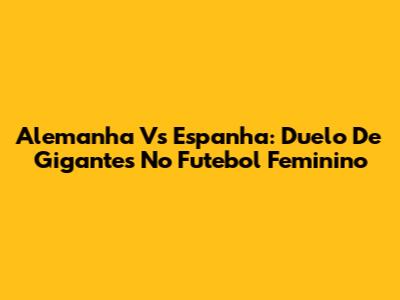 Alemanha Vs Espanha: Duelo De Gigantes No Futebol Feminino