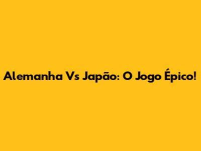 Alemanha Vs Japão: O Jogo Épico!