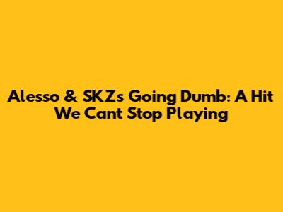 Alesso & SKZ's "Going Dumb": A Hit We Can't Stop Playing