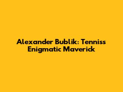 Alexander Bublik: Tennis's Enigmatic Maverick